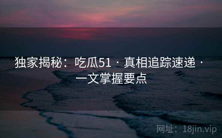 独家揭秘：吃瓜51 · 真相追踪速递 一文掌握要点  第2张