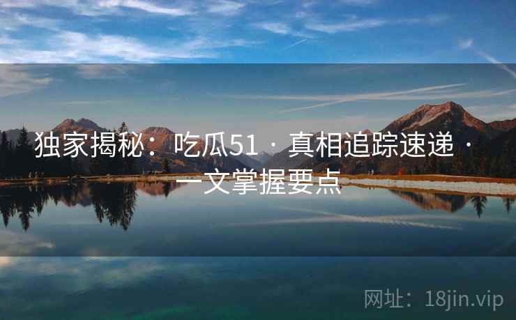独家揭秘：吃瓜51 · 真相追踪速递 一文掌握要点  第1张