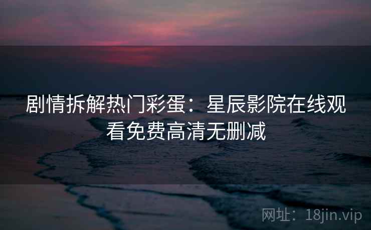 剧情拆解热门彩蛋：星辰影院在线观看免费高清无删减