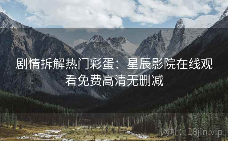 剧情拆解热门彩蛋：星辰影院在线观看免费高清无删减