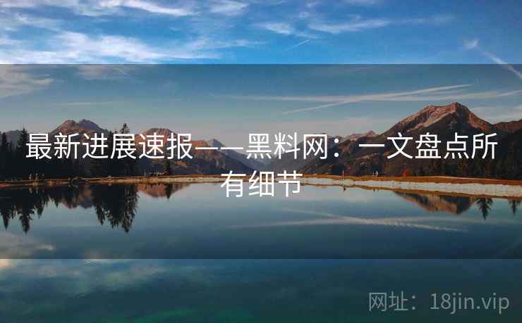 最新进展速报——黑料网：一文盘点所有细节