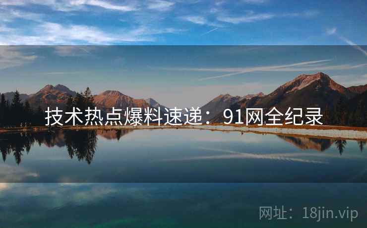 技术热点爆料速递：91网全纪录