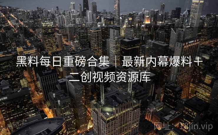 黑料每日重磅合集｜最新内幕爆料＋二创视频资源库  第2张