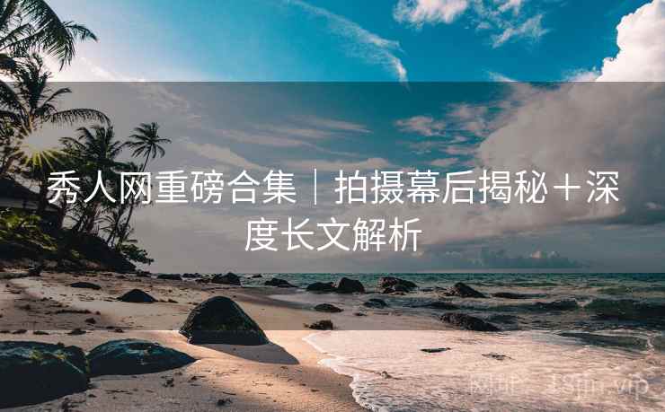 秀人网重磅合集｜拍摄幕后揭秘＋深度长文解析  第1张