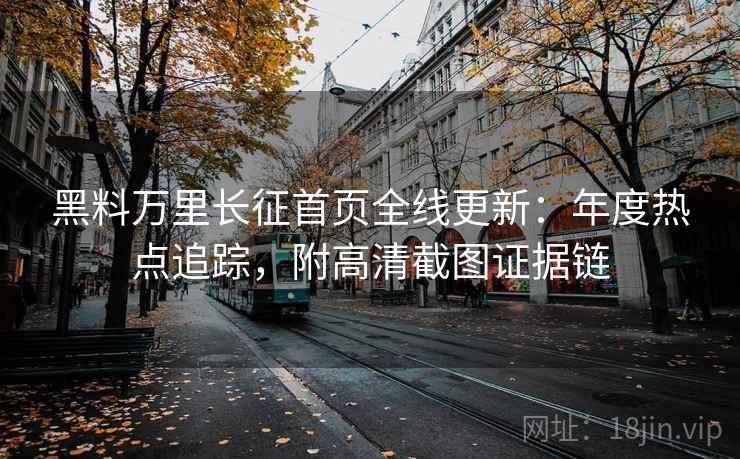 黑料万里长征首页全线更新：年度热点追踪，附高清截图证据链