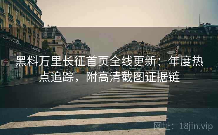 黑料万里长征首页全线更新：年度热点追踪，附高清截图证据链  第2张
