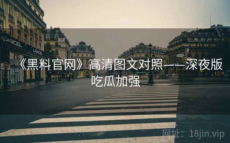 《黑料官网》高清图文对照——深夜版吃瓜加强