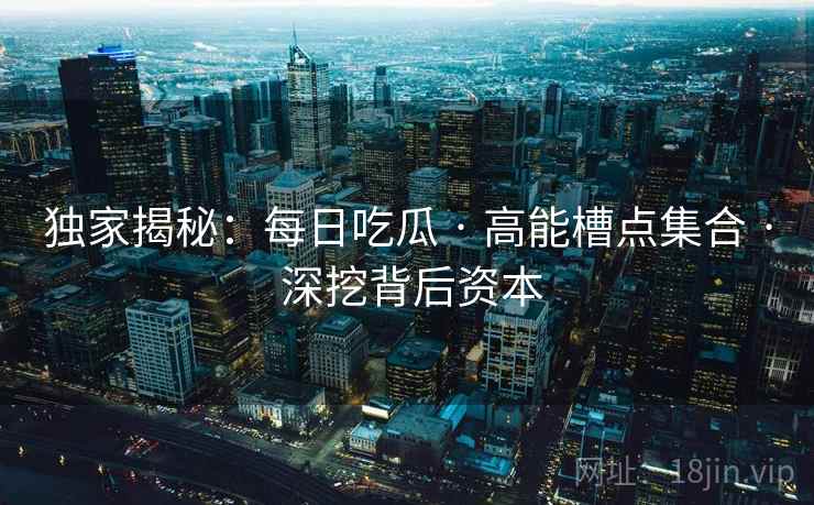 独家揭秘：每日吃瓜 · 高能槽点集合 · 深挖背后资本