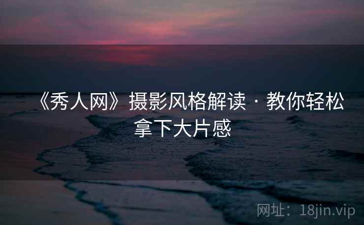 《秀人网》摄影风格解读 · 教你轻松拿下大片感  第1张
