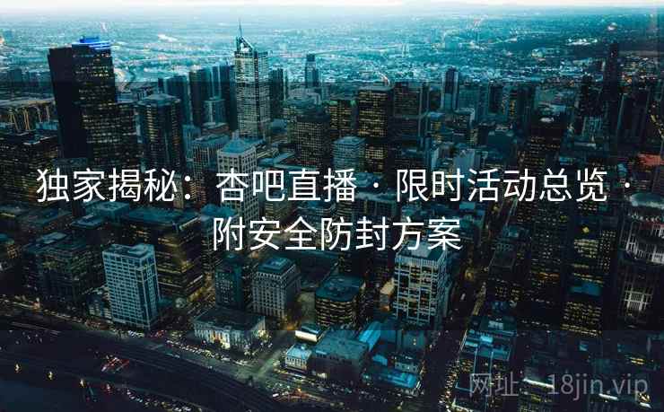 独家揭秘：杏吧直播 · 限时活动总览 附安全防封方案  第2张