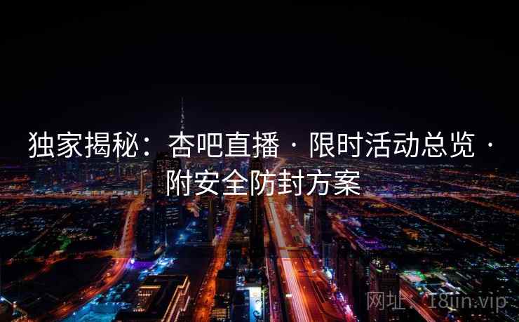 独家揭秘：杏吧直播 · 限时活动总览 · 附安全防封方案
