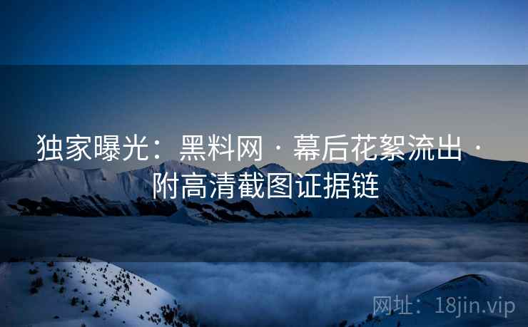 独家曝光：黑料网 · 幕后花絮流出 附高清截图证据链  第2张