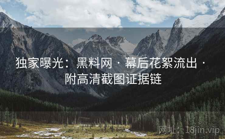 独家曝光：黑料网 · 幕后花絮流出 · 附高清截图证据链