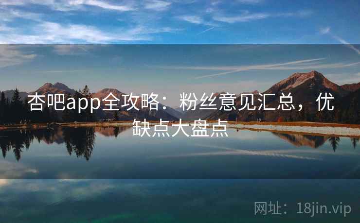 杏吧app全攻略：粉丝意见汇总，优缺点大盘点