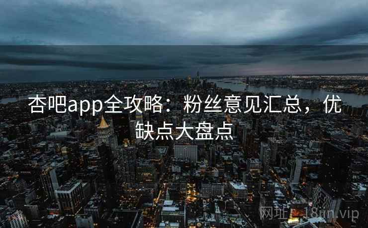 杏吧app全攻略：粉丝意见汇总，优缺点大盘点  第2张