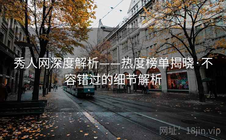 秀人网深度解析——热度榜单揭晓·不容错过的细节解析  第2张