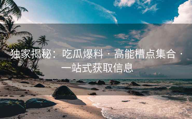 独家揭秘：吃瓜爆料 · 高能槽点集合 一站式获取信息  第1张