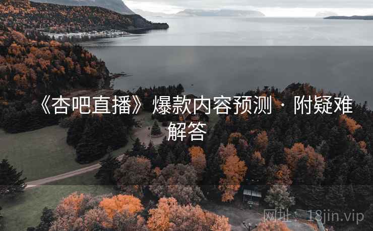 《杏吧直播》爆款内容预测 · 附疑难解答  第2张