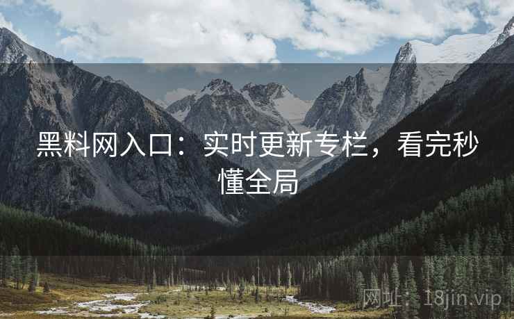 黑料网入口：实时更新专栏，看完秒懂全局