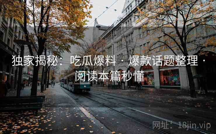 独家揭秘：吃瓜爆料 · 爆款话题整理 · 阅读本篇秒懂