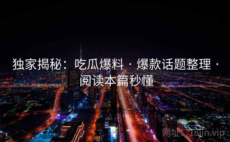 独家揭秘：吃瓜爆料 · 爆款话题整理 · 阅读本篇秒懂