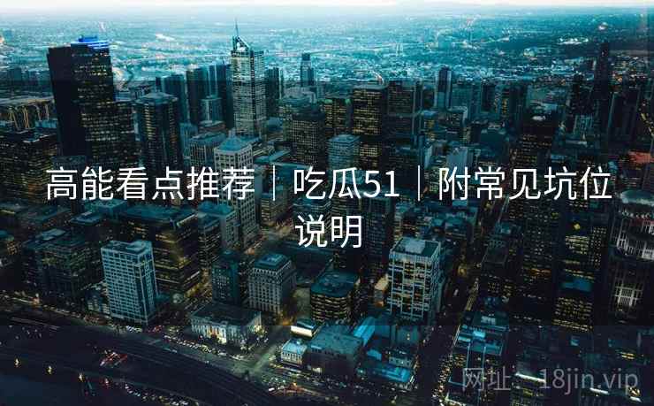 高能看点推荐｜吃瓜51｜附常见坑位说明  第2张