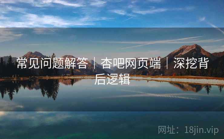 常见问题解答｜杏吧网页端｜深挖背后逻辑