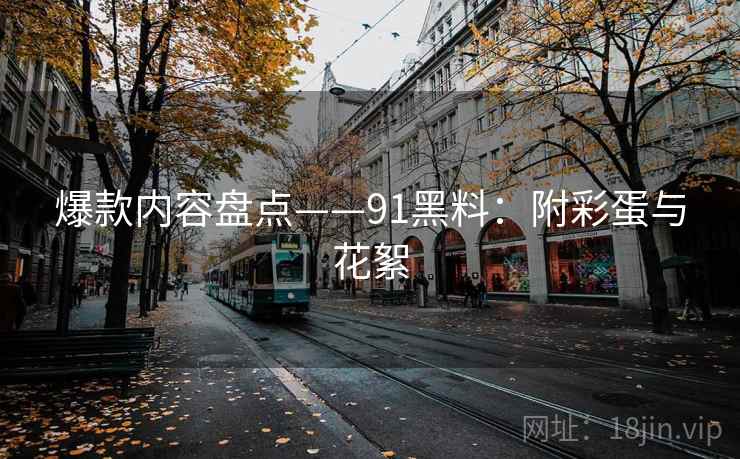 爆款内容盘点——91黑料：附彩蛋与花絮  第1张