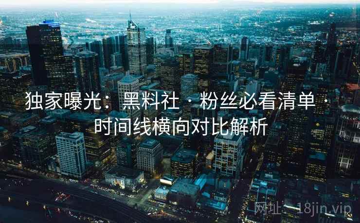 独家曝光：黑料社 · 粉丝必看清单 · 时间线横向对比解析