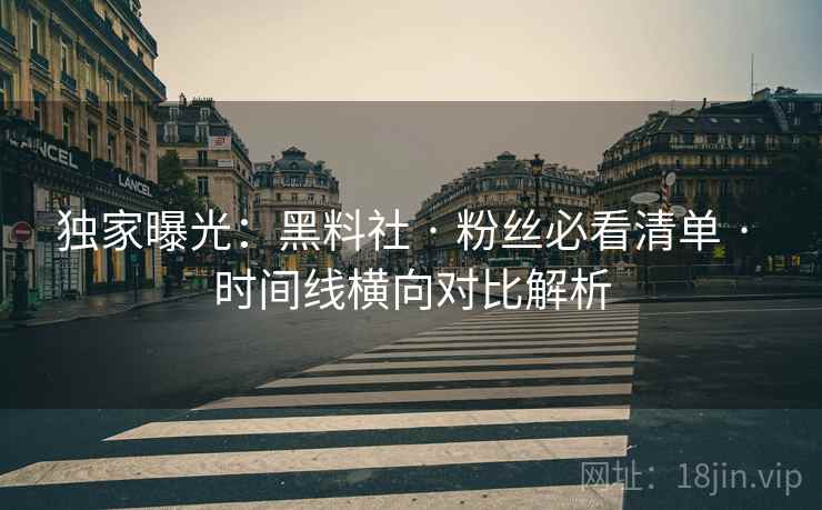 独家曝光：黑料社 · 粉丝必看清单 · 时间线横向对比解析