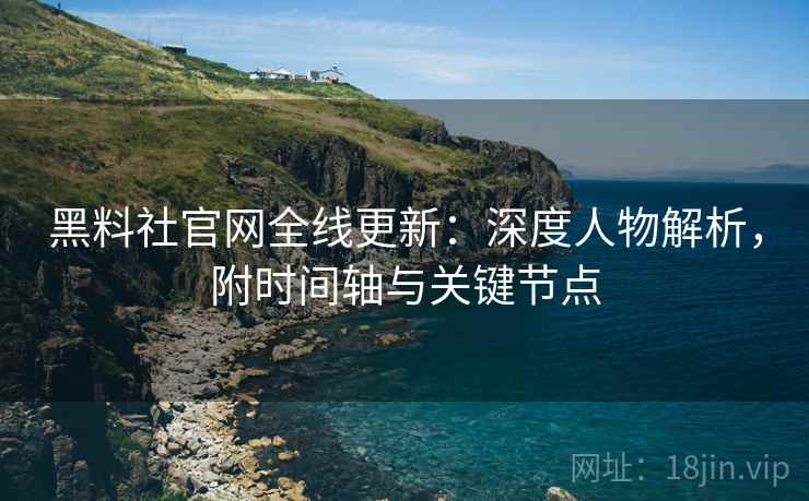 黑料社官网全线更新：深度人物解析，附时间轴与关键节点