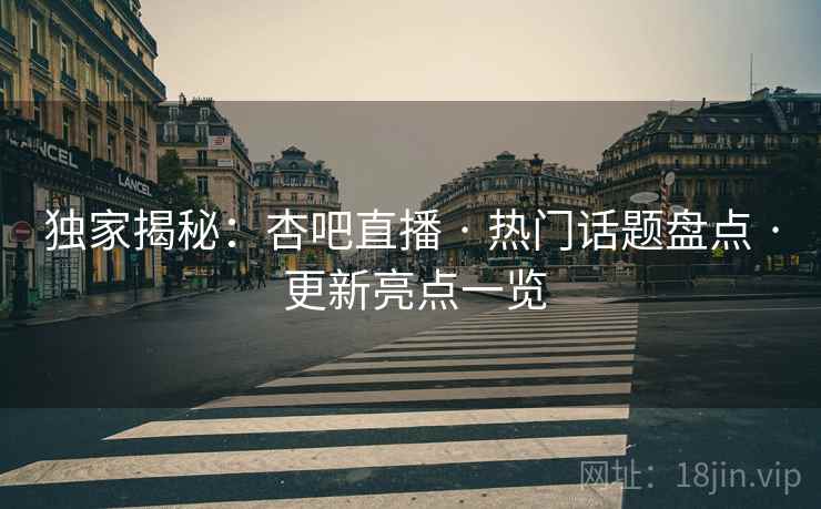 独家揭秘：杏吧直播 · 热门话题盘点 · 更新亮点一览