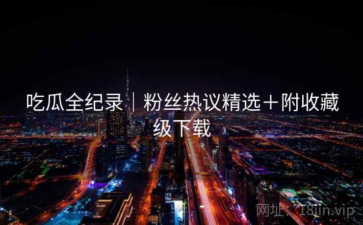 吃瓜全纪录｜粉丝热议精选＋附收藏级下载  第2张