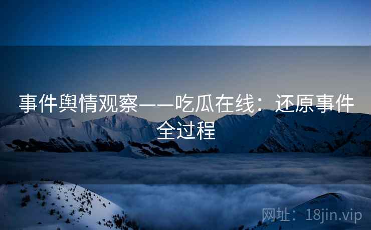 事件舆情观察——吃瓜在线：还原事件全过程