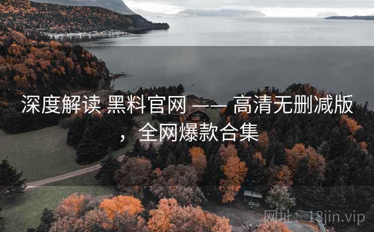 深度解读 黑料官网 —— 高清无删减版，全网爆款合集