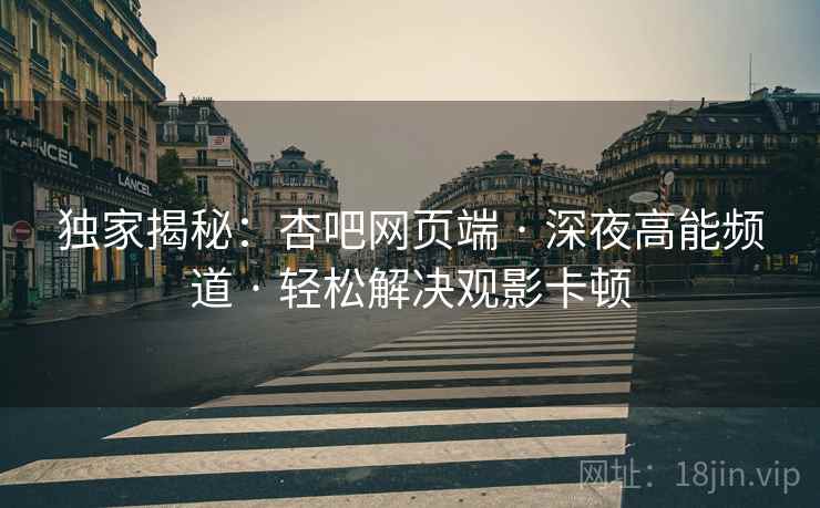 独家揭秘：杏吧网页端 · 深夜高能频道 · 轻松解决观影卡顿