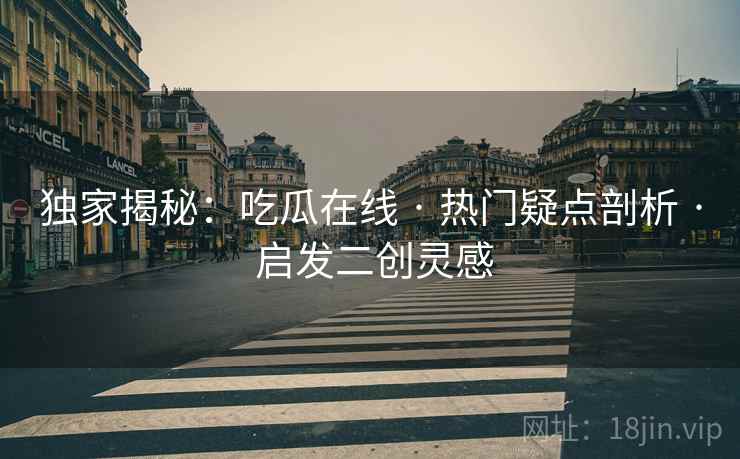 独家揭秘：吃瓜在线 · 热门疑点剖析 · 启发二创灵感