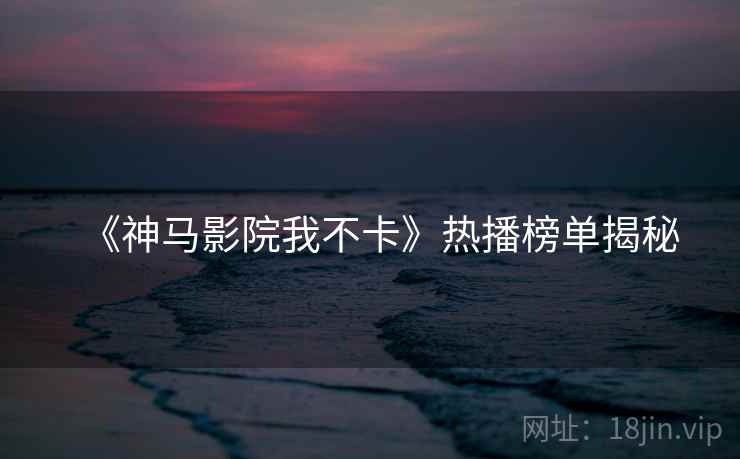 《神马影院我不卡》热播榜单揭秘