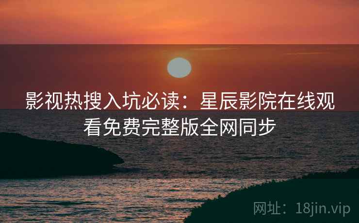 影视热搜入坑必读：星辰影院在线观看免费完整版全网同步