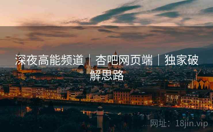 深夜高能频道｜杏吧网页端｜独家破解思路  第1张
