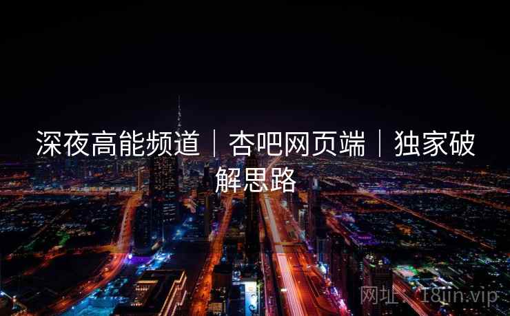 深夜高能频道｜杏吧网页端｜独家破解思路  第2张