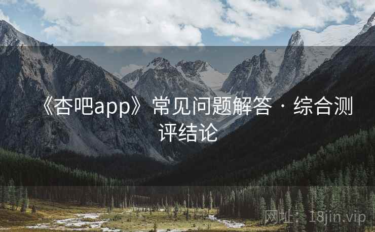 《杏吧app》常见问题解答 · 综合测评结论