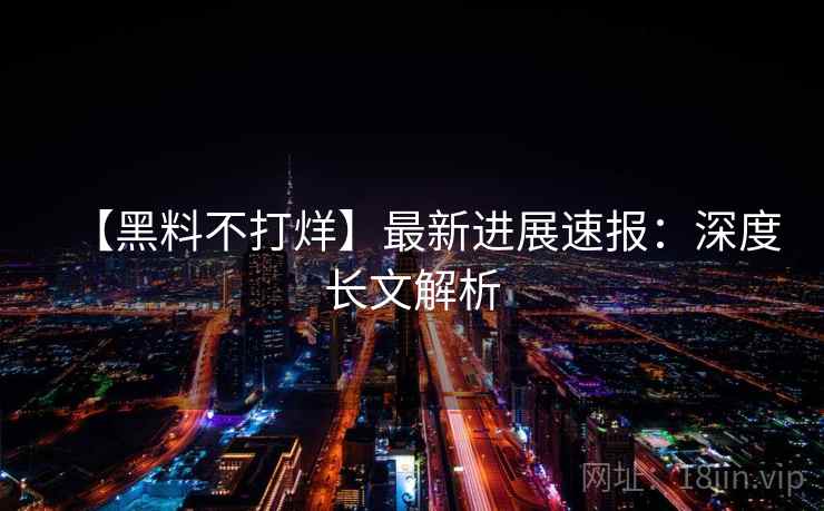 【黑料不打烊】最新进展速报：深度长文解析