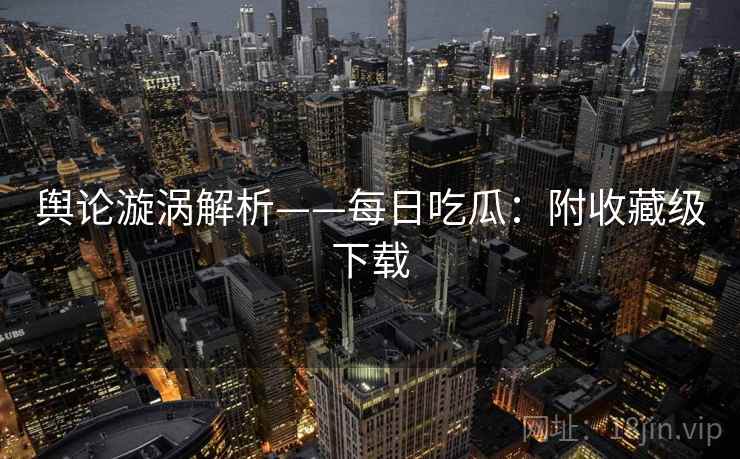 舆论漩涡解析——每日吃瓜：附收藏级下载