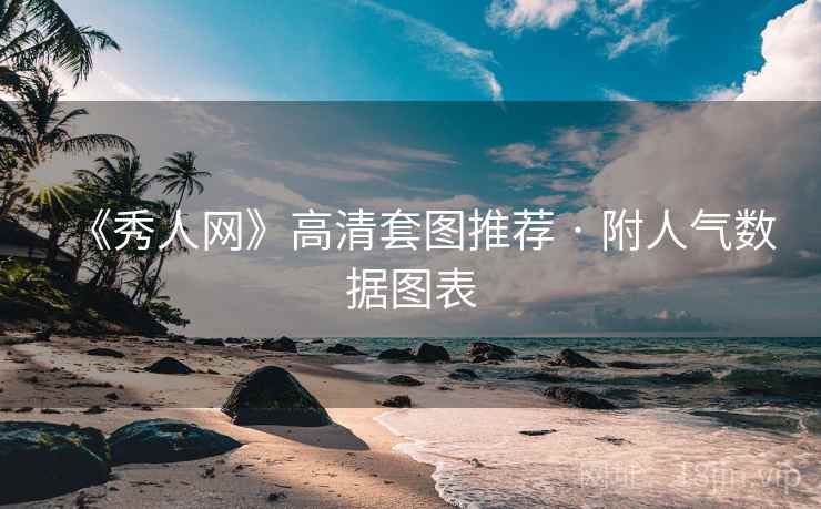 《秀人网》高清套图推荐 · 附人气数据图表