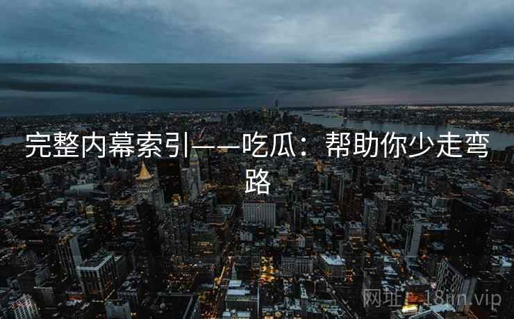 完整内幕索引——吃瓜：帮助你少走弯路  第2张