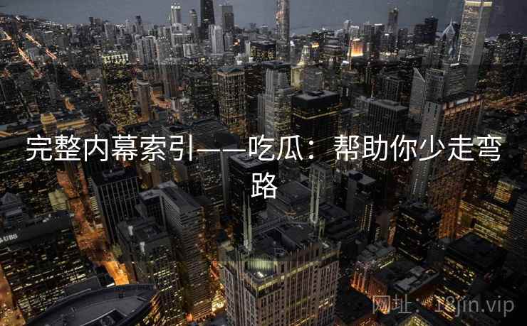 完整内幕索引——吃瓜：帮助你少走弯路  第1张