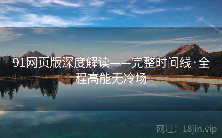91网页版深度解读——完整时间线·全程高能无冷场
