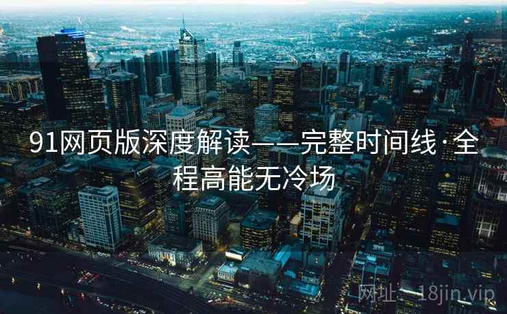 91网页版深度解读——完整时间线·全程高能无冷场