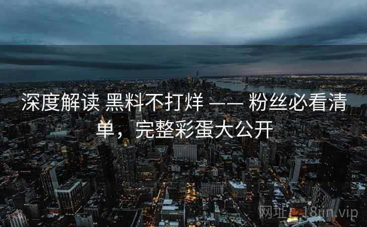 深度解读 黑料不打烊 —— 粉丝必看清单，完整彩蛋大公开